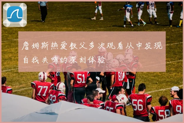 詹姆斯热爱教父多次观看从中发现自我共鸣的深刻体验