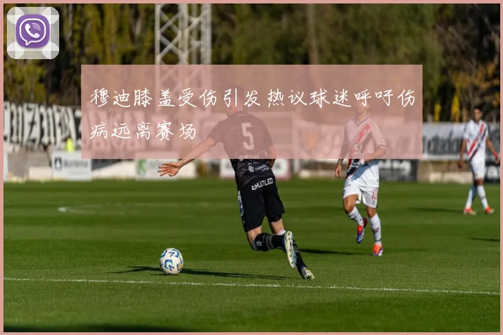 穆迪膝盖受伤引发热议球迷呼吁伤病远离赛场