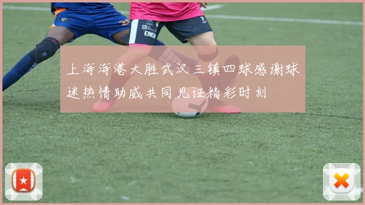上海海港大胜武汉三镇四球感谢球迷热情助威共同见证精彩时刻