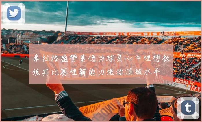 弗拉格盛赞基德为球员心中理想教练其比赛理解能力堪称顶级水平