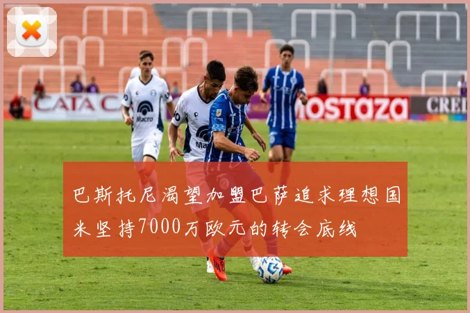 巴斯托尼渴望加盟巴萨追求理想国米坚持7000万欧元的转会底线