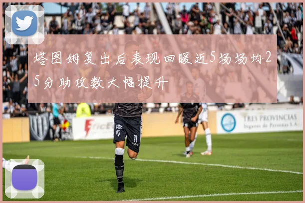 塔图姆复出后表现回暖近5场场均25分助攻数大幅提升