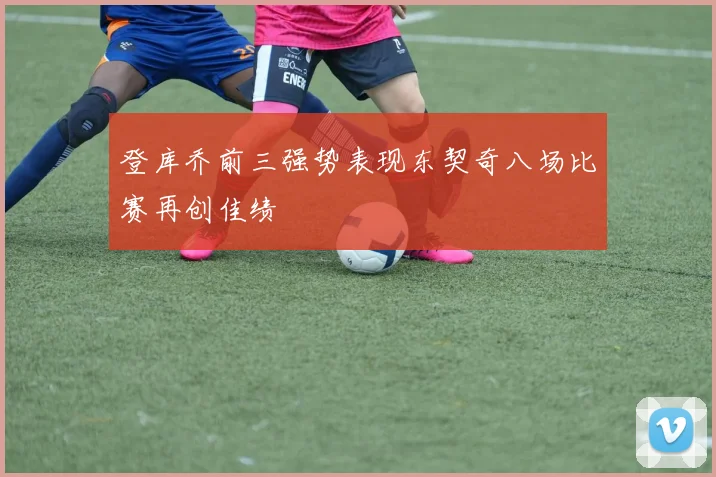 登库乔前三强势表现东契奇八场比赛再创佳绩
