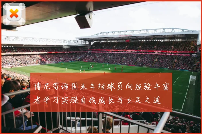 博尼寄语国米年轻球员向经验丰富者学习实现自我成长与立足之道