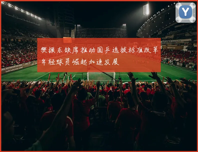 樊振东缺席推动国乒选拔标准改革年轻球员崛起加速发展