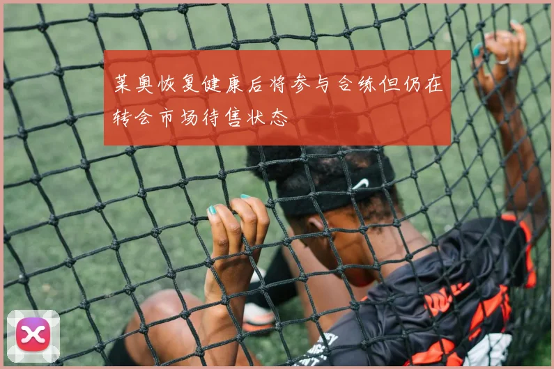 莱奥恢复健康后将参与合练但仍在转会市场待售状态