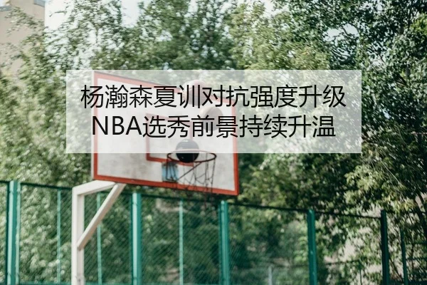 杨瀚森夏训对抗强度升级 NBA选秀前景持续升温（www.jiuyou..comapp）
