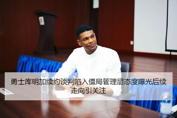 勇士库明加续约谈判陷入僵局管理层态度曝光后续走向引关注 - www.jiuyou..comapp