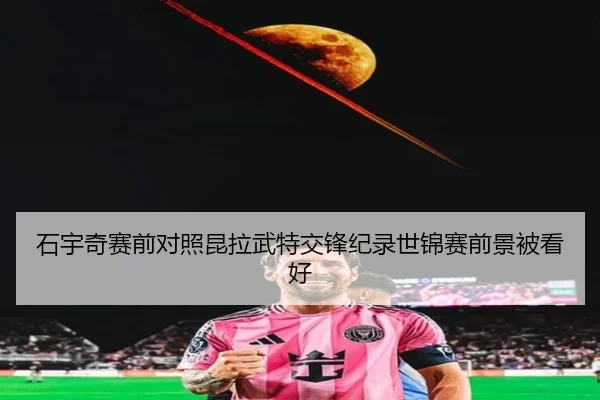 石宇奇赛前对照昆拉武特交锋纪录世锦赛前景被看好 - www.jiuyou..comapp