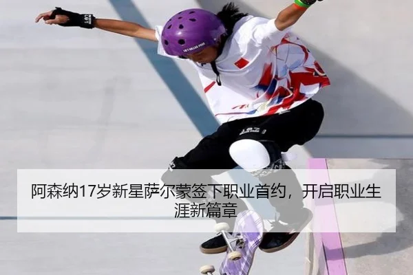 阿森纳17岁新星萨尔蒙签下职业首约，开启职业生涯新篇章（www.jiuyou..comapp）