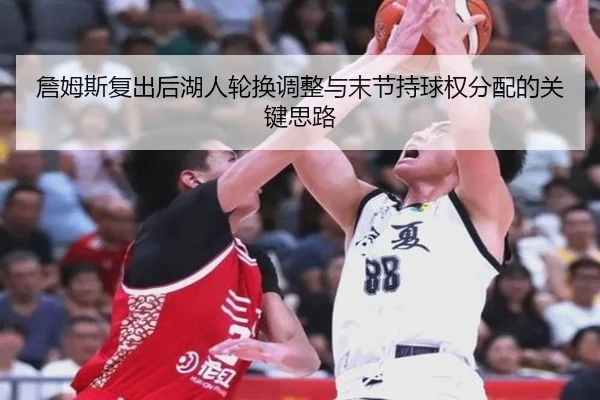 詹姆斯复出后湖人轮换调整与末节持球权分配的关键思路（www.jiuyou..comapp）