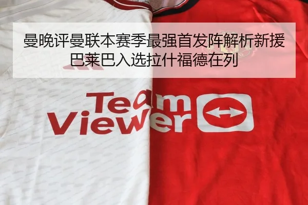 曼晚评曼联本赛季最强首发阵解析新援巴莱巴入选拉什福德在列 - www.jiuyou..comapp