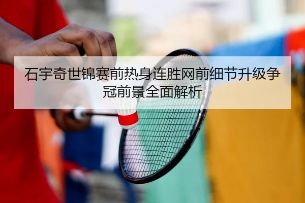 石宇奇世锦赛前热身连胜网前细节升级争冠前景全面解析（www.jiuyou..comapp）