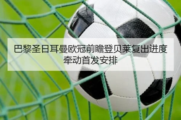 巴黎圣日耳曼欧冠前瞻登贝莱复出进度牵动首发安排（www.jiuyou..comapp）