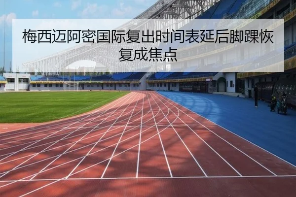 梅西迈阿密国际复出时间表延后脚踝恢复成焦点（www.jiuyou..comapp）
