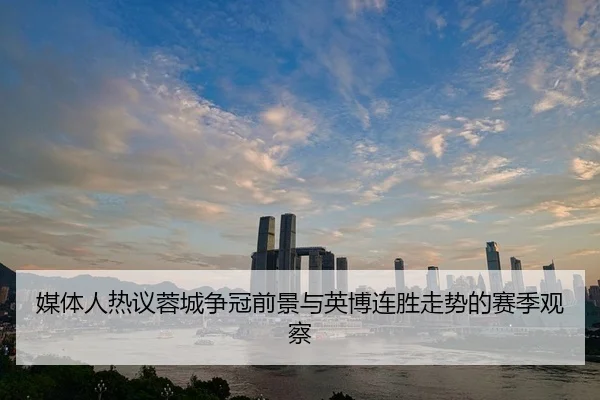 媒体人热议蓉城争冠前景与英博连胜走势的赛季观察（www.jiuyou..comapp）
