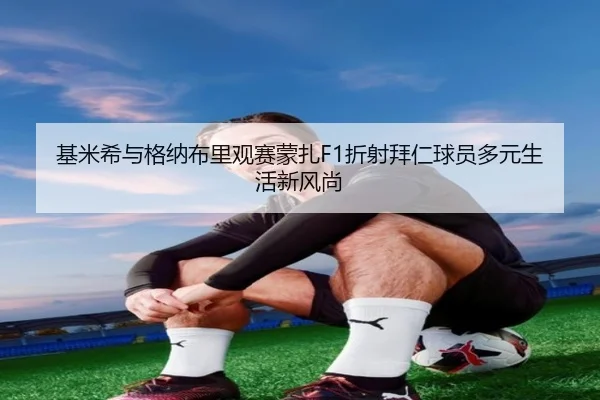 基米希与格纳布里观赛蒙扎F1折射拜仁球员多元生活新风尚 | www.jiuyou..comapp